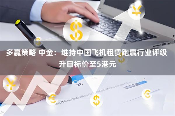 多赢策略 中金：维持中国飞机租赁跑赢行业评级 升目标价至5港元