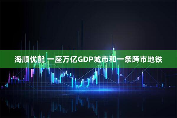 海顺优配 一座万亿GDP城市和一条跨市地铁
