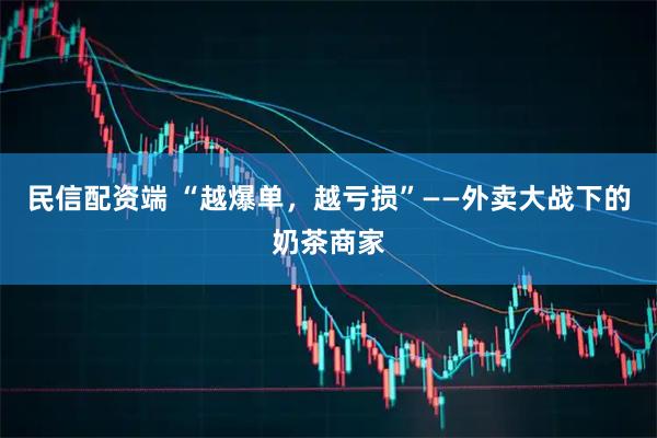 民信配资端 “越爆单，越亏损”——外卖大战下的奶茶商家