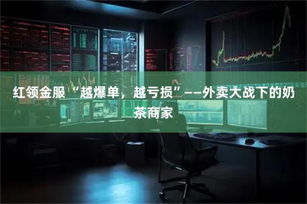 红领金服 “越爆单，越亏损”——外卖大战下的奶茶商家