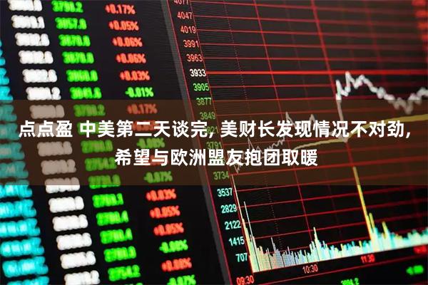 点点盈 中美第二天谈完, 美财长发现情况不对劲, 希望与欧洲盟友抱团取暖