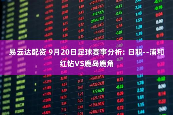 易云达配资 9月20日足球赛事分析: 日职--浦和红钻VS鹿岛鹿角