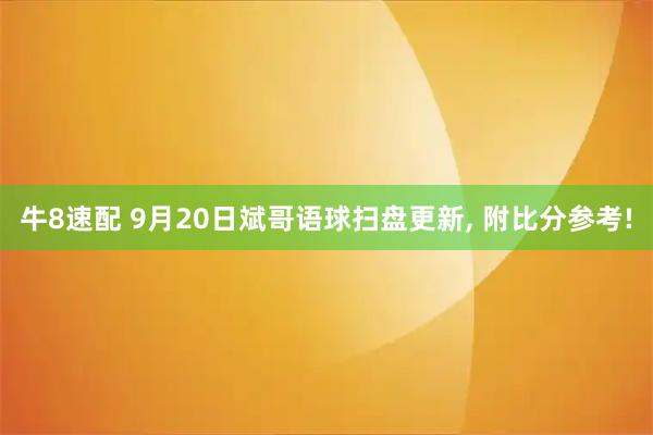 牛8速配 9月20日斌哥语球扫盘更新, 附比分参考!
