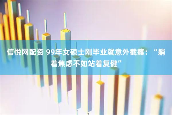 信悦网配资 99年女硕士刚毕业就意外截瘫：“躺着焦虑不如站着复健”