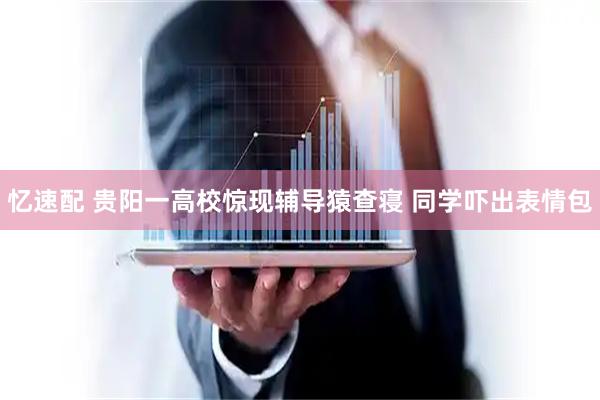 忆速配 贵阳一高校惊现辅导猿查寝 同学吓出表情包
