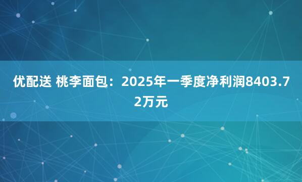 优配送 桃李面包：2025年一季度净利润8403.72万元
