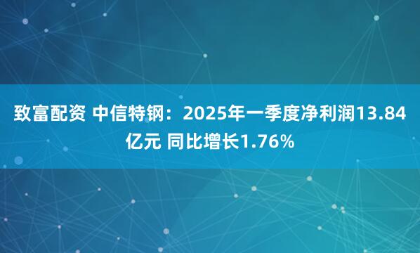 致富配资 中信特钢：2025年一季度净利润13.84亿元 同比增长1.76%