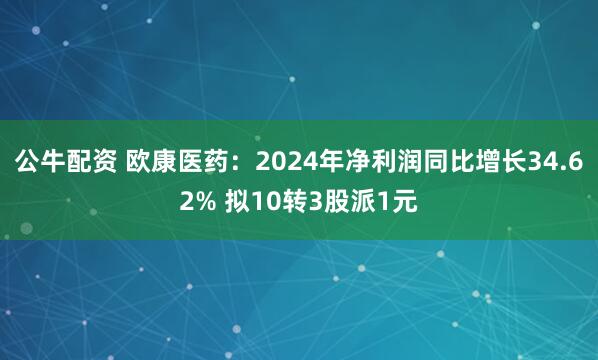公牛配资 欧康医药：2024年净利润同比增长34.62% 拟10转3股派1元