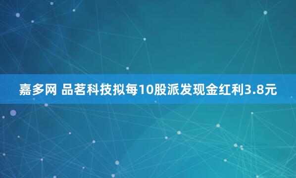 嘉多网 品茗科技拟每10股派发现金红利3.8元