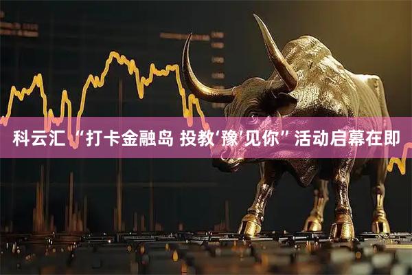 科云汇 “打卡金融岛 投教‘豫’见你”活动启幕在即