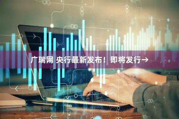 广瑞网 央行最新发布！即将发行→