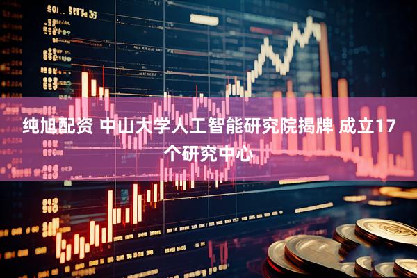 纯旭配资 中山大学人工智能研究院揭牌 成立17个研究中心