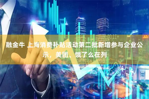 融金牛 上海消费补贴活动第二批新增参与企业公示，美团、饿了么在列
