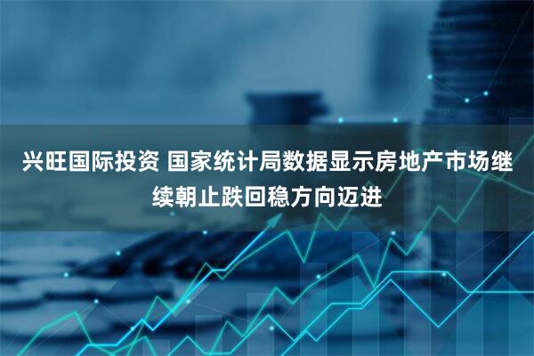 兴旺国际投资 国家统计局数据显示房地产市场继续朝止跌回稳方向迈进