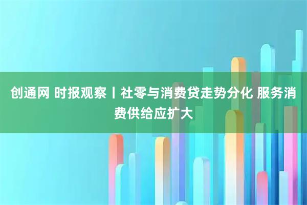 创通网 时报观察丨社零与消费贷走势分化 服务消费供给应扩大