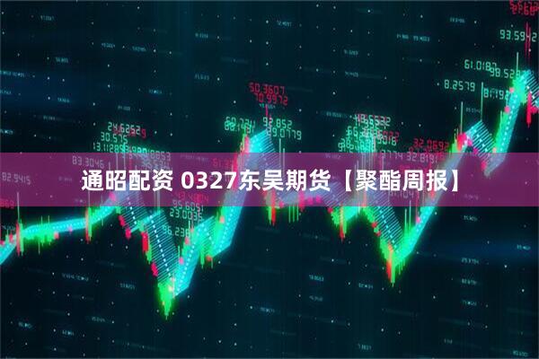 通昭配资 0327东吴期货【聚酯周报】