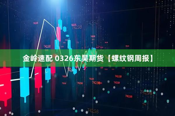 金岭速配 0326东吴期货【螺纹钢周报】