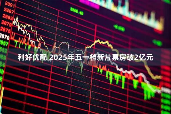 利好优配 2025年五一档新片票房破2亿元