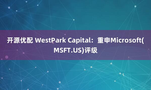 开源优配 WestPark Capital：重申Microsoft(MSFT.US)评级