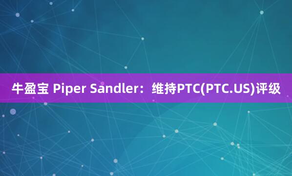 牛盈宝 Piper Sandler：维持PTC(PTC.US)评级