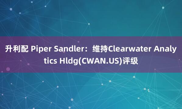 升利配 Piper Sandler：维持Clearwater Analytics Hldg(CWAN.US)评级