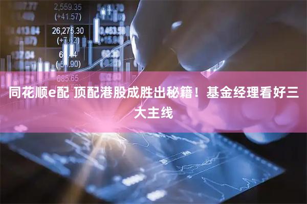 同花顺e配 顶配港股成胜出秘籍！基金经理看好三大主线