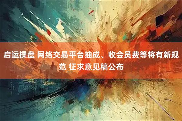 启运操盘 网络交易平台抽成、收会员费等将有新规范 征求意见稿公布