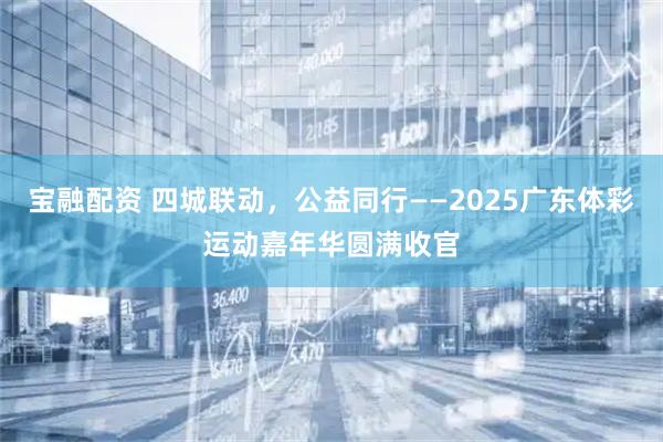宝融配资 四城联动，公益同行——2025广东体彩运动嘉年华圆满收官