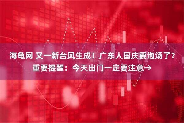 海龟网 又一新台风生成！广东人国庆要泡汤了？重要提醒：今天出门一定要注意→