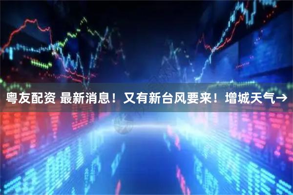 粤友配资 最新消息！又有新台风要来！增城天气→