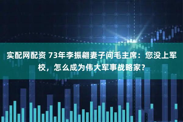 实配网配资 73年李振翩妻子问毛主席：您没上军校，怎么成为伟大军事战略家？