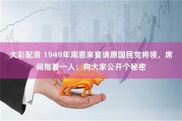 大彩配资 1949年周恩来宴请原国民党将领，席间指着一人：向大家公开个秘密