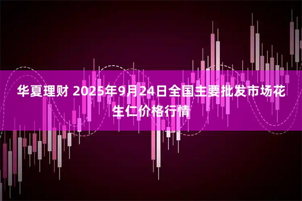 华夏理财 2025年9月24日全国主要批发市场花生仁价格行情