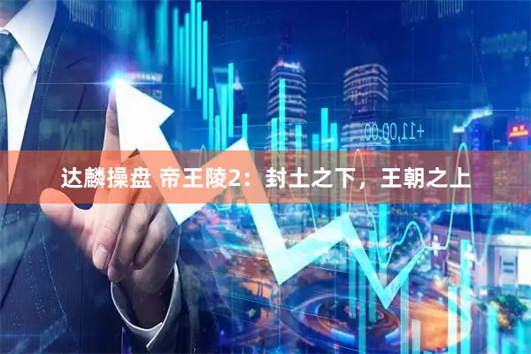 达麟操盘 帝王陵2：封土之下，王朝之上