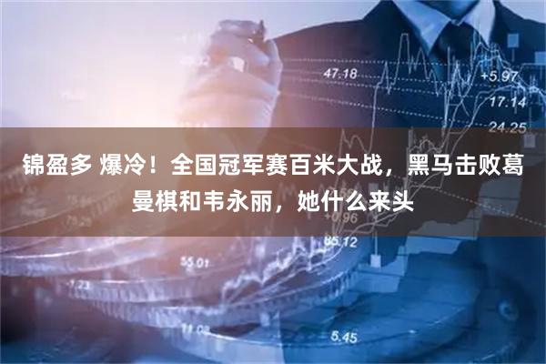 锦盈多 爆冷！全国冠军赛百米大战，黑马击败葛曼棋和韦永丽，她什么来头