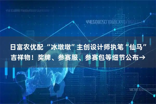 日富农优配 “冰墩墩”主创设计师执笔“仙马”吉祥物！奖牌、参赛服、参赛包等细节公布→