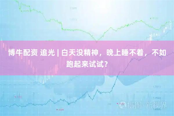 博牛配资 追光 | 白天没精神，晚上睡不着，不如跑起来试试？