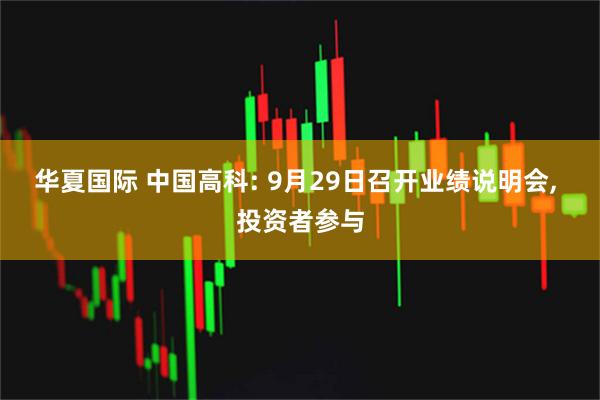 华夏国际 中国高科: 9月29日召开业绩说明会, 投资者参与
