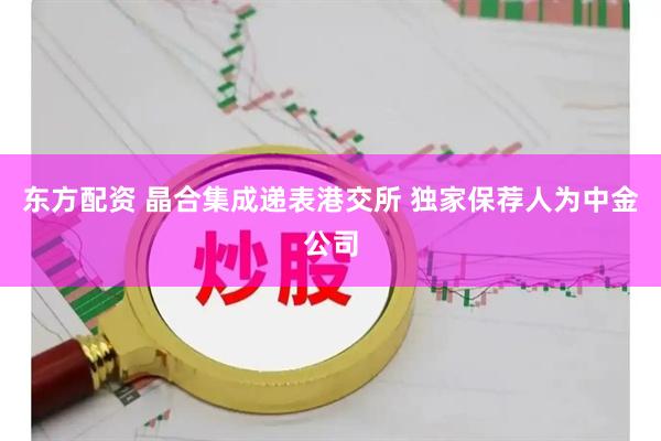 东方配资 晶合集成递表港交所 独家保荐人为中金公司