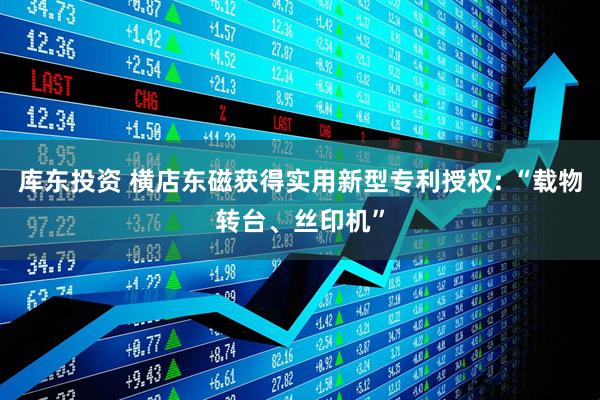 库东投资 横店东磁获得实用新型专利授权: “载物转台、丝印机”