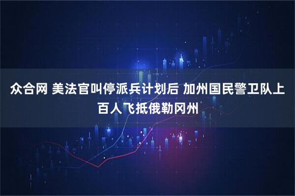众合网 美法官叫停派兵计划后 加州国民警卫队上百人飞抵俄勒冈州