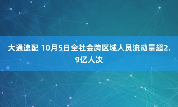大通速配 10月5日全社会跨区域人员流动量超2.9亿人次