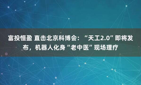 富投恒盈 直击北京科博会：“天工2.0”即将发布，机器人化身“老中医”现场理疗