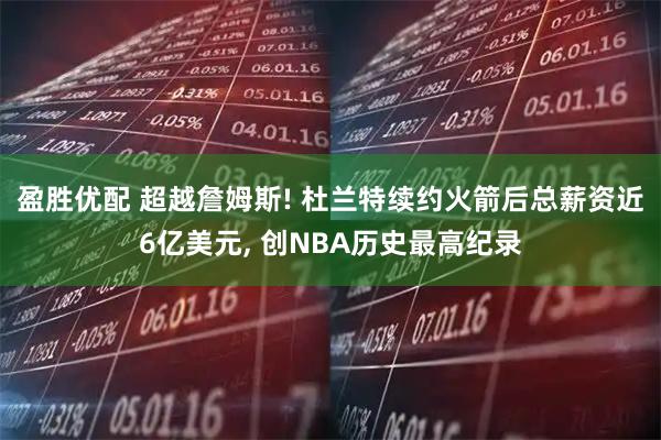 盈胜优配 超越詹姆斯! 杜兰特续约火箭后总薪资近6亿美元, 创NBA历史最高纪录