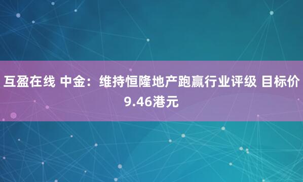 互盈在线 中金:维持恒隆地产跑赢行业评级 目标价9.46港元