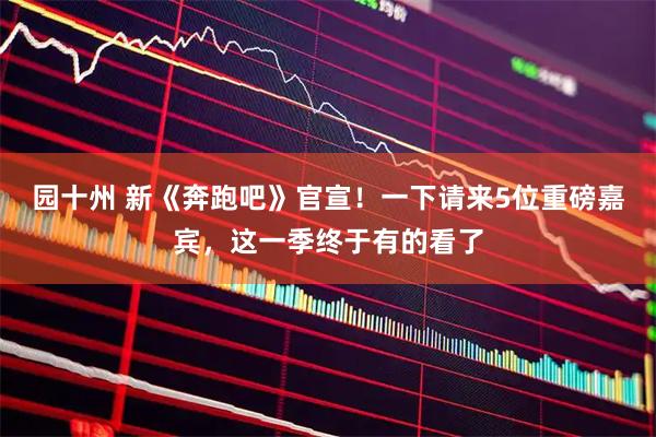 园十州 新《奔跑吧》官宣!一下请来5位重磅嘉宾,这一季终于有的看了
