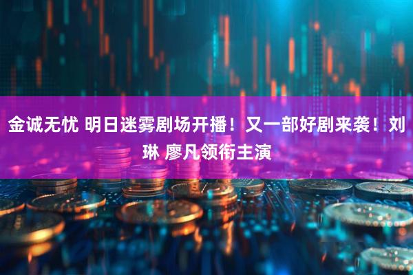 金诚无忧 明日迷雾剧场开播!又一部好剧来袭!刘琳 廖凡领衔主演