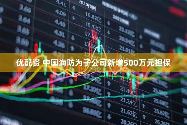 优配资 中国海防为子公司新增500万元担保