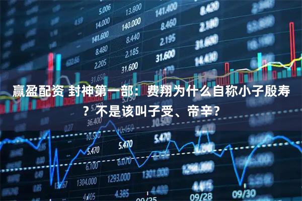 赢盈配资 封神第一部：费翔为什么自称小子殷寿？不是该叫子受、帝辛？