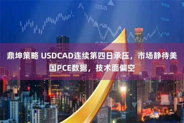 鼎坤策略 USDCAD连续第四日承压，市场静待美国PCE数据，技术面偏空
